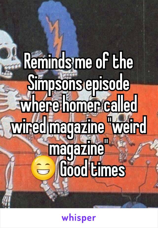 Reminds me of the Simpsons episode where homer called wired magazine "weird magazine"
😁 Good times 