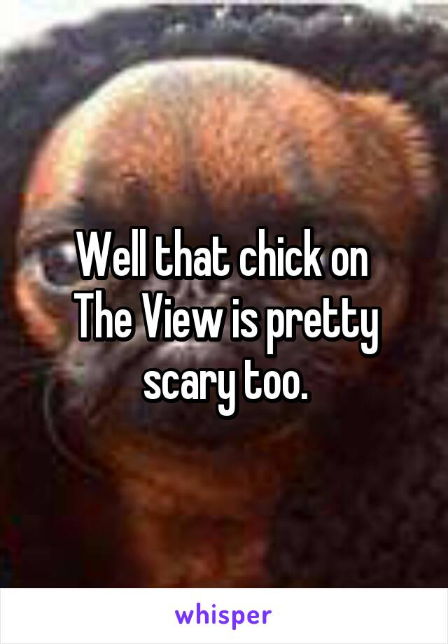 Well that chick on 
The View is pretty scary too.