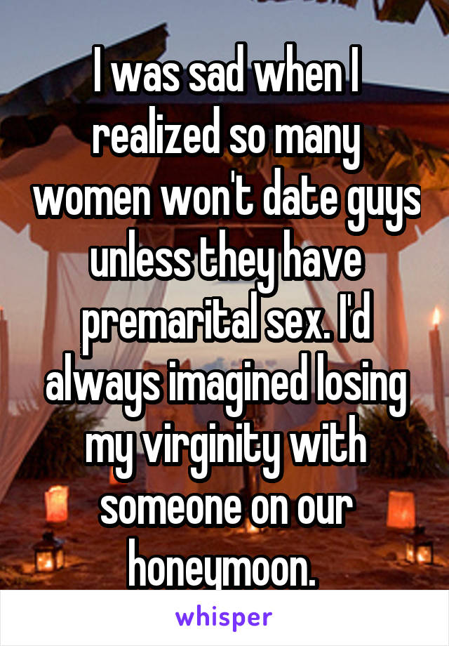 I was sad when I realized so many women won't date guys unless they have premarital sex. I'd always imagined losing my virginity with someone on our honeymoon. 