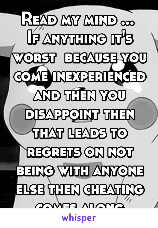 Read my mind ... 
If anything it's worst  because you come inexperienced and then you disappoint then that leads to regrets on not being with anyone else then cheating comes along