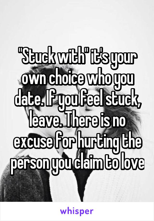 "Stuck with" it's your own choice who you date. If you feel stuck, leave. There is no excuse for hurting the person you claim to love