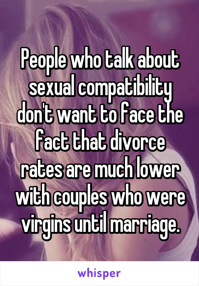 People who talk about sexual compatibility don't want to face the fact that divorce rates are much lower with couples who were virgins until marriage.