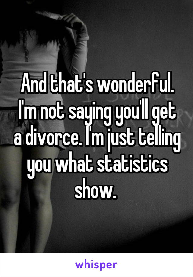 And that's wonderful. I'm not saying you'll get a divorce. I'm just telling you what statistics show. 