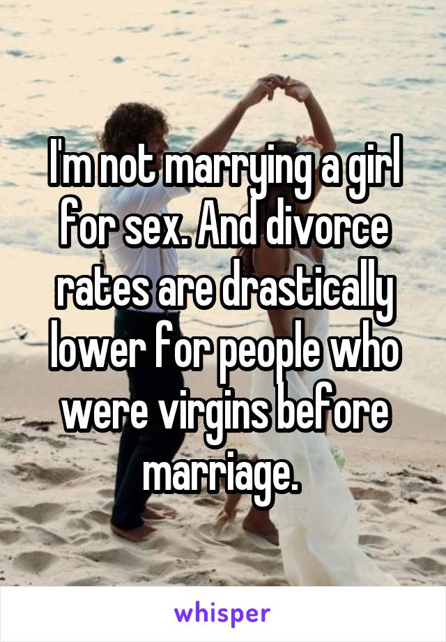 I'm not marrying a girl for sex. And divorce rates are drastically lower for people who were virgins before marriage. 