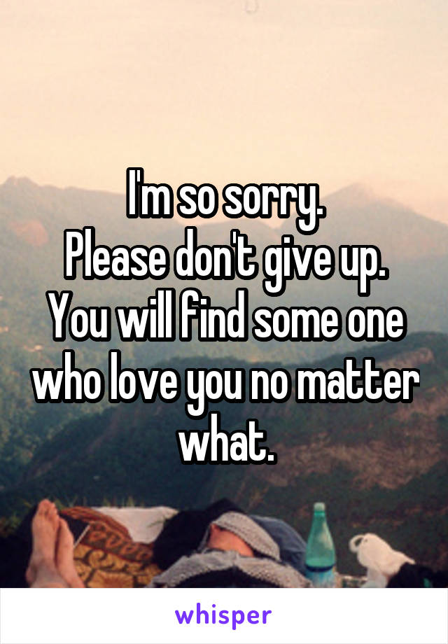 I'm so sorry.
Please don't give up.
You will find some one who love you no matter what.