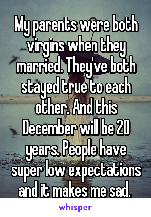 My parents were both virgins when they married. They've both stayed true to each other. And this December will be 20 years. People have super low expectations and it makes me sad. 