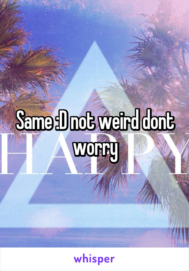 Same :D not weird dont worry