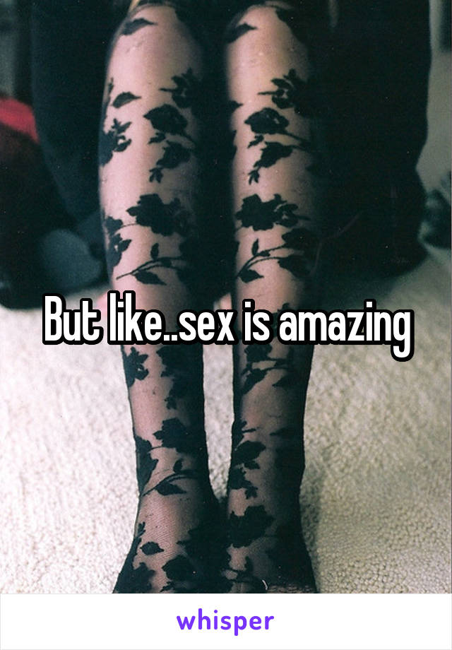 But like..sex is amazing