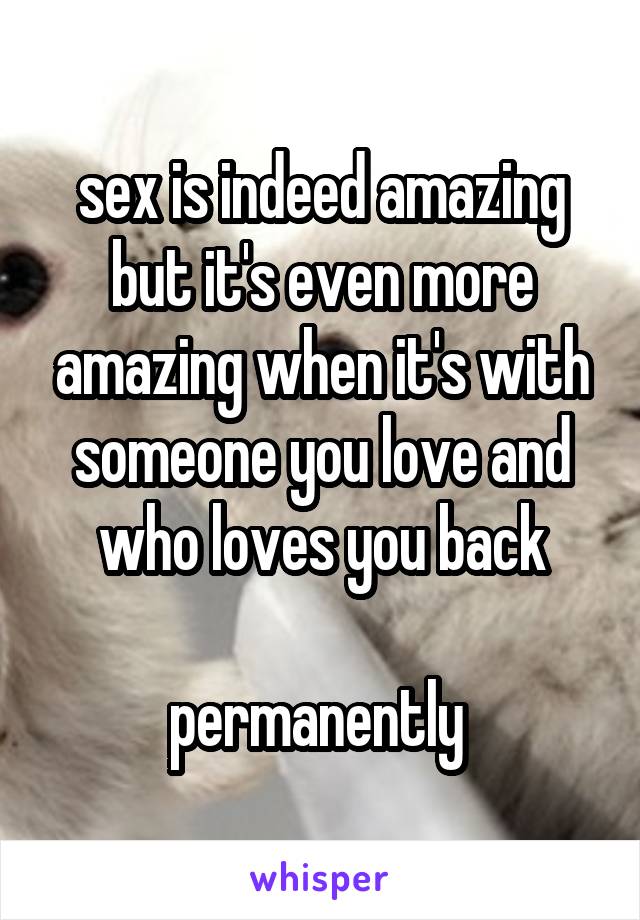 sex is indeed amazing but it's even more amazing when it's with someone you love and who loves you back

permanently 