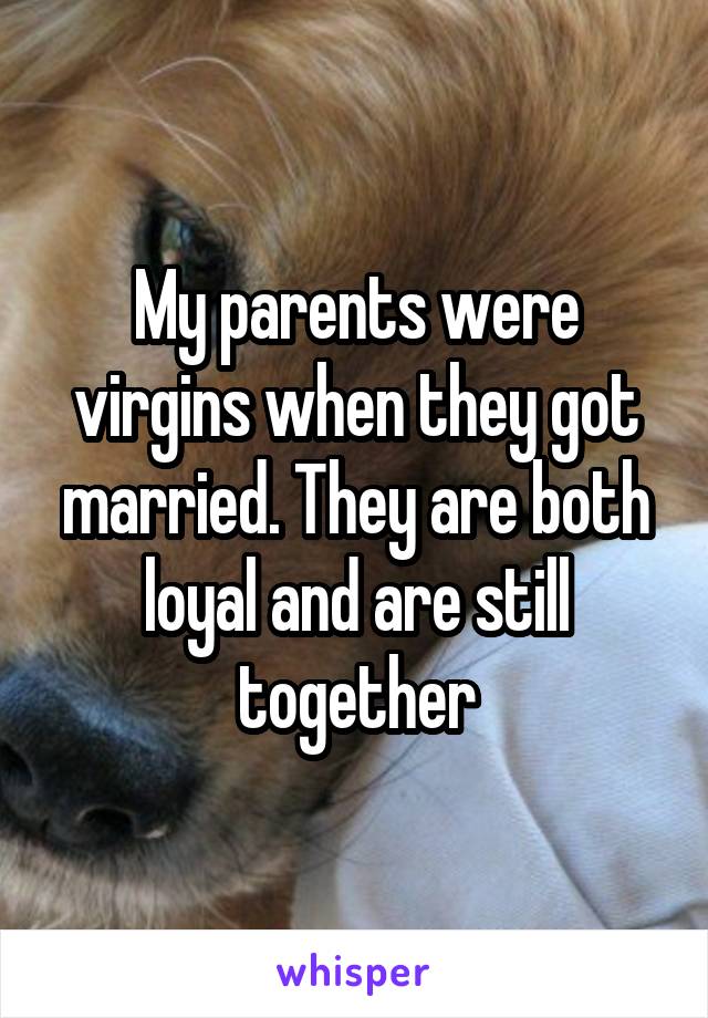 My parents were virgins when they got married. They are both loyal and are still together