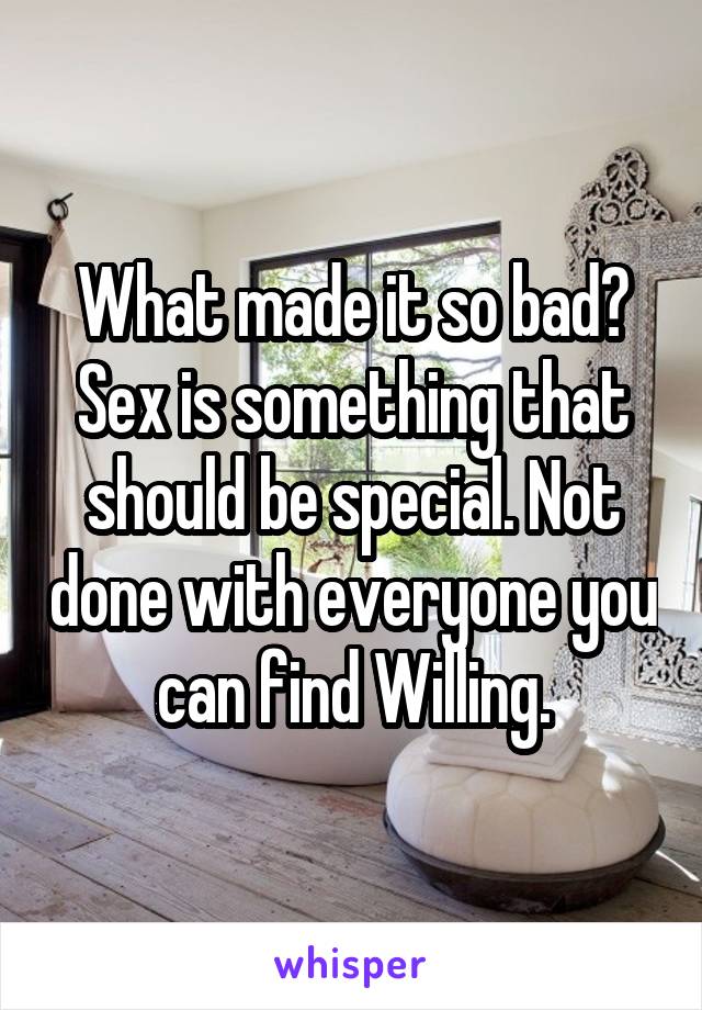 What made it so bad? Sex is something that should be special. Not done with everyone you can find Willing.