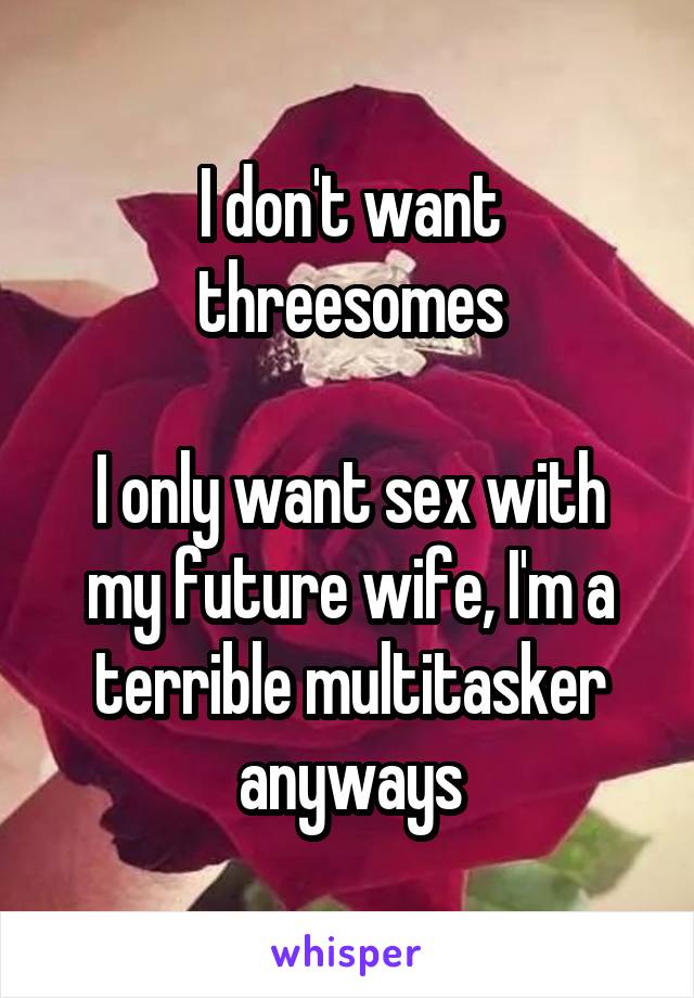 I don't want threesomes

I only want sex with my future wife, I'm a terrible multitasker anyways