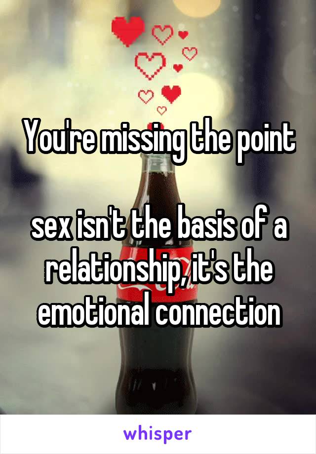 You're missing the point

sex isn't the basis of a relationship, it's the emotional connection