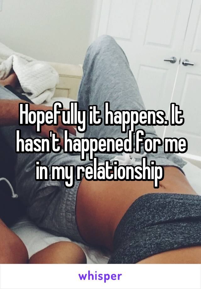 Hopefully it happens. It hasn't happened for me in my relationship 