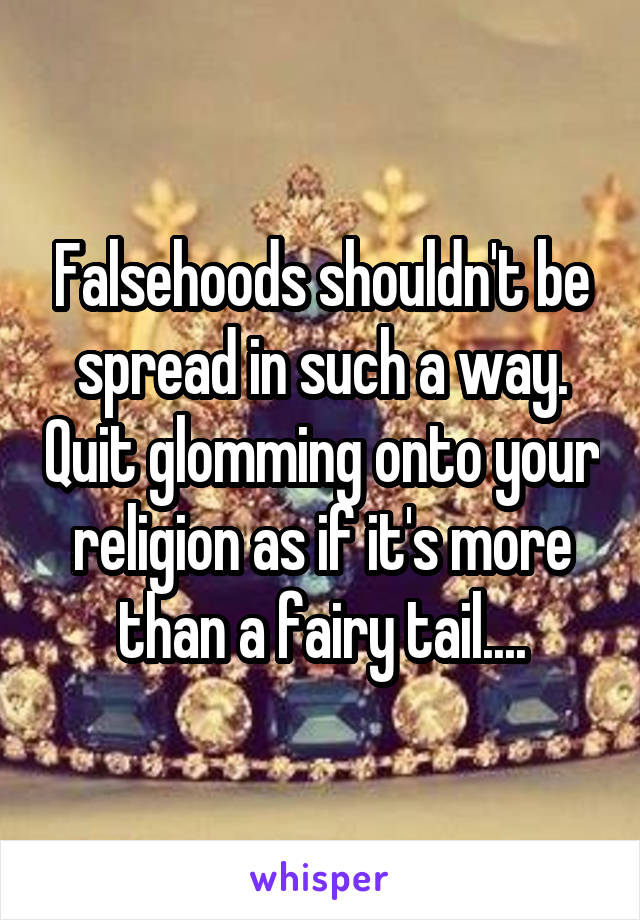 Falsehoods shouldn't be spread in such a way. Quit glomming onto your religion as if it's more than a fairy tail....