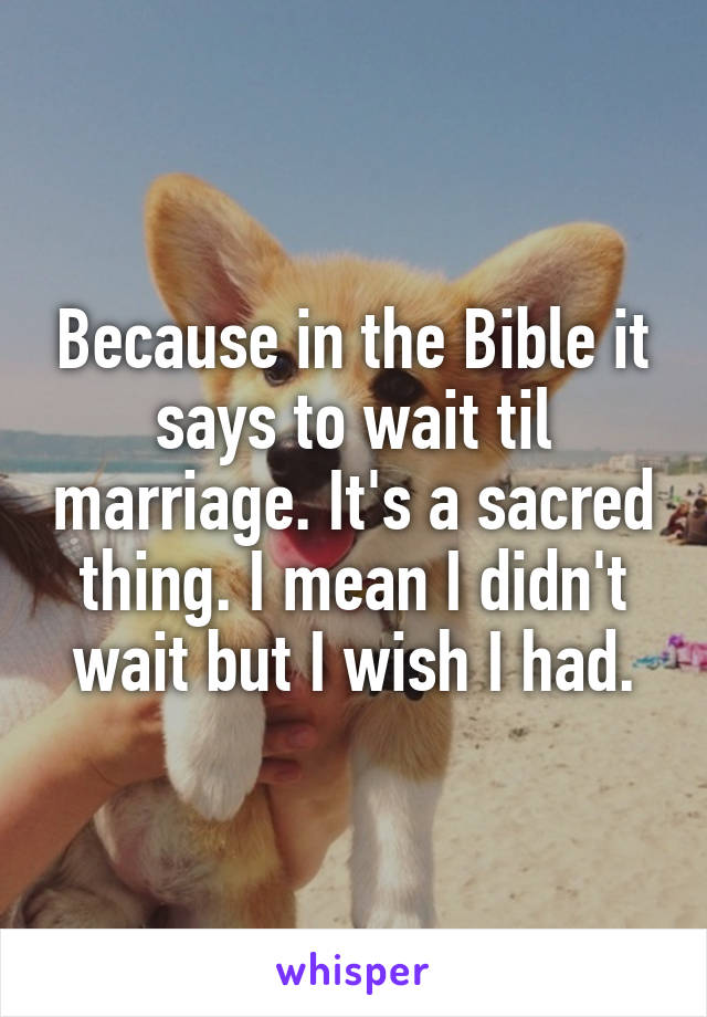 Because in the Bible it says to wait til marriage. It's a sacred thing. I mean I didn't wait but I wish I had.