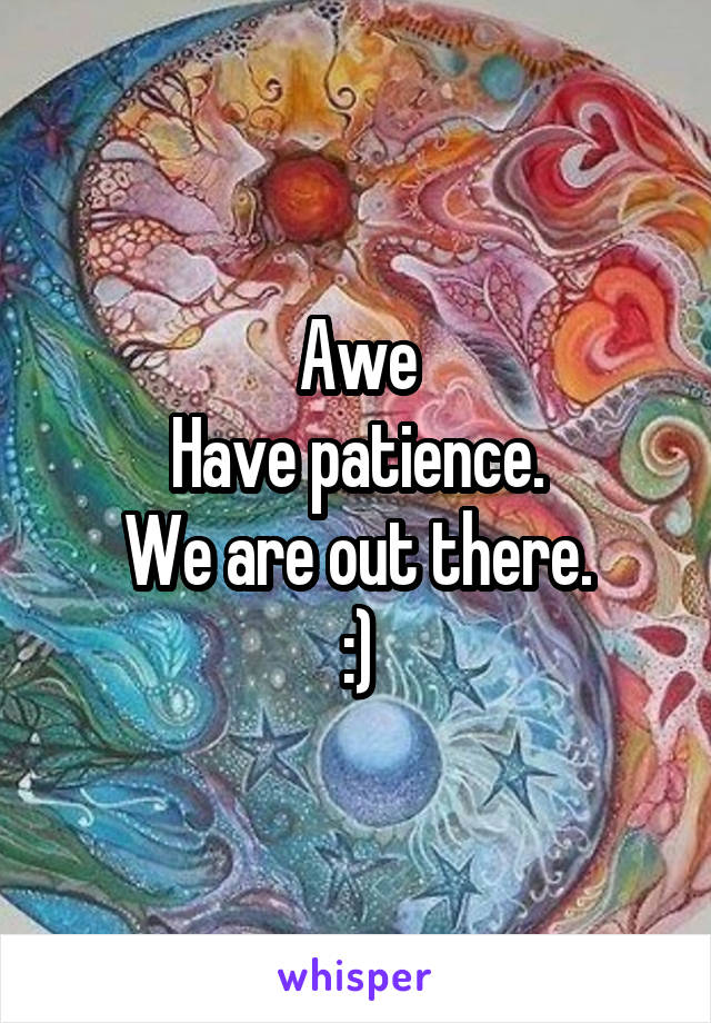 Awe
Have patience.
We are out there.
:)