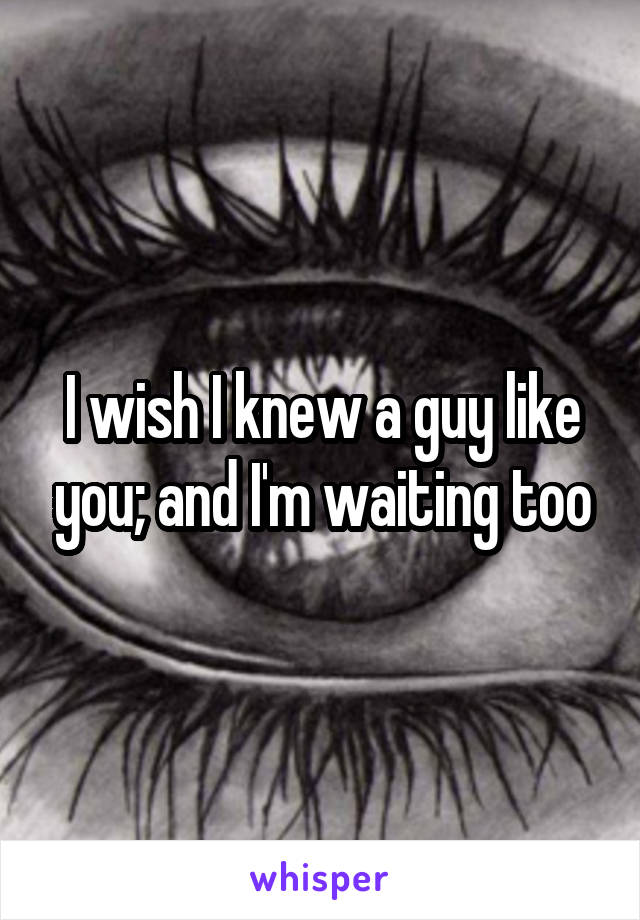 I wish I knew a guy like you; and I'm waiting too