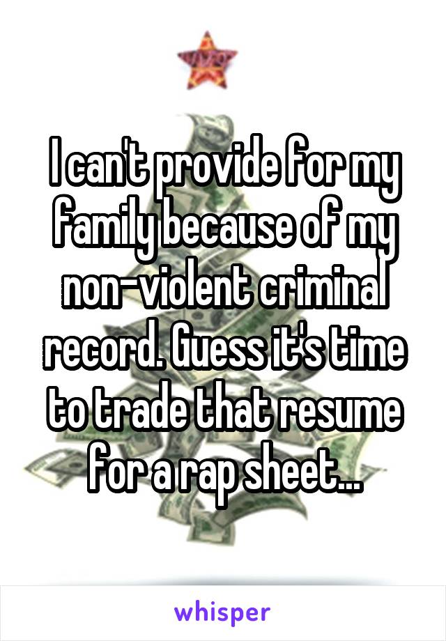 I can't provide for my family because of my non-violent criminal record. Guess it's time to trade that resume for a rap sheet...