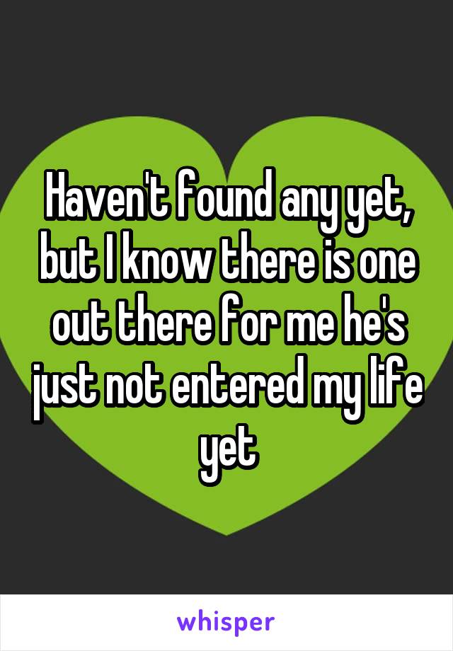 Haven't found any yet, but I know there is one out there for me he's just not entered my life yet