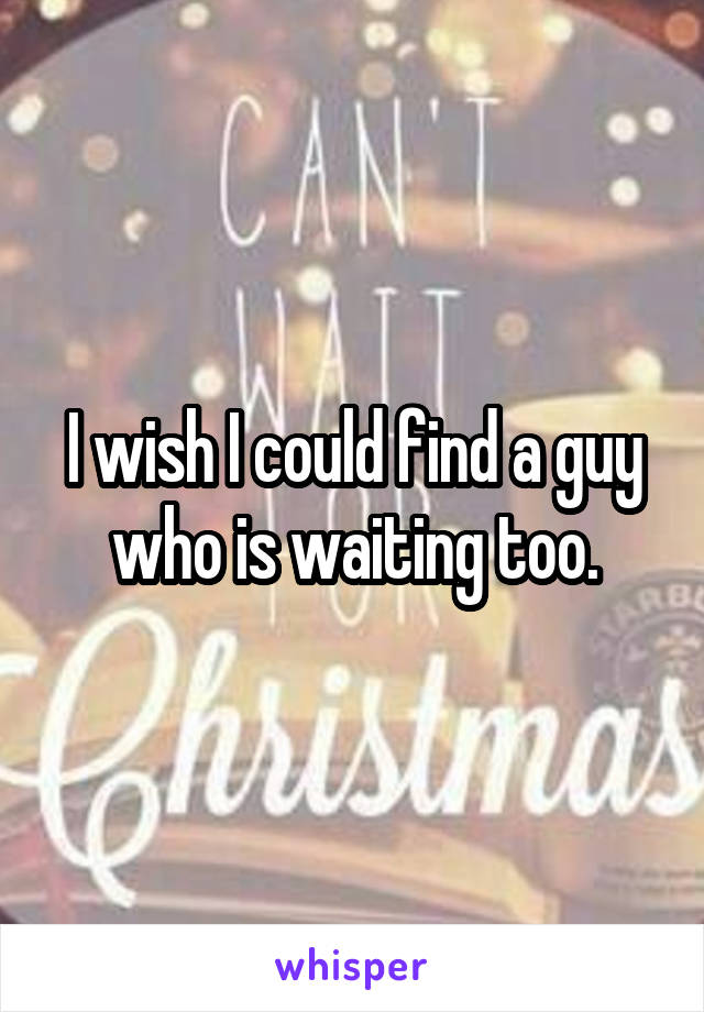 I wish I could find a guy who is waiting too.