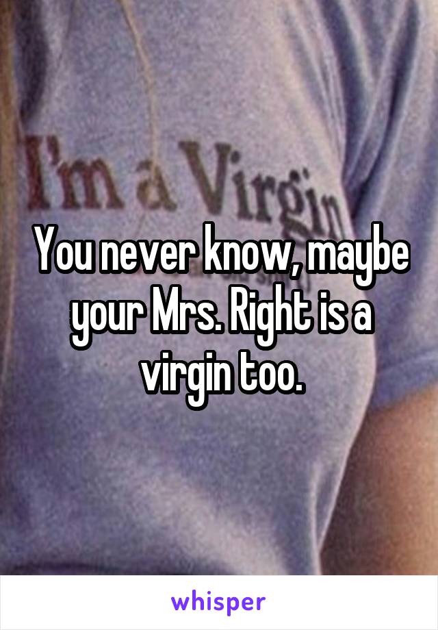 You never know, maybe your Mrs. Right is a virgin too.