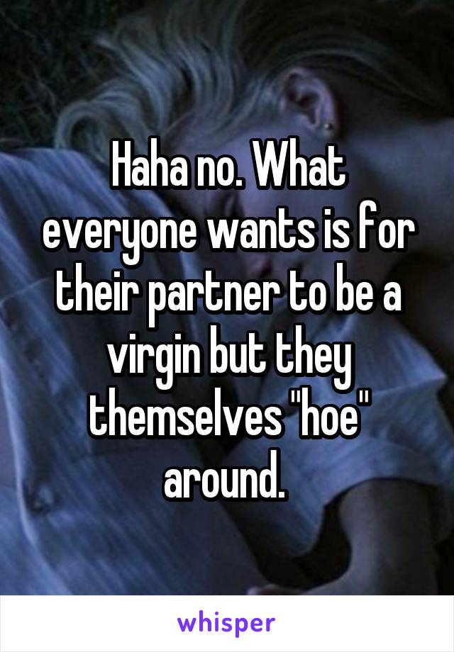 Haha no. What everyone wants is for their partner to be a virgin but they themselves "hoe" around. 