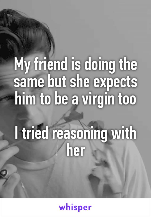 My friend is doing the same but she expects him to be a virgin too

I tried reasoning with her