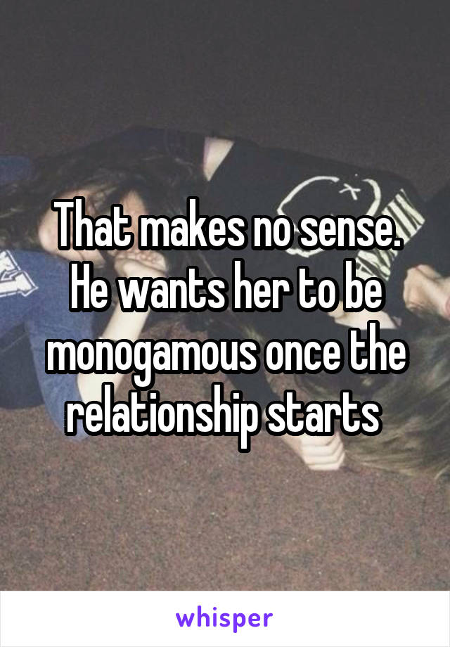 That makes no sense. He wants her to be monogamous once the relationship starts 