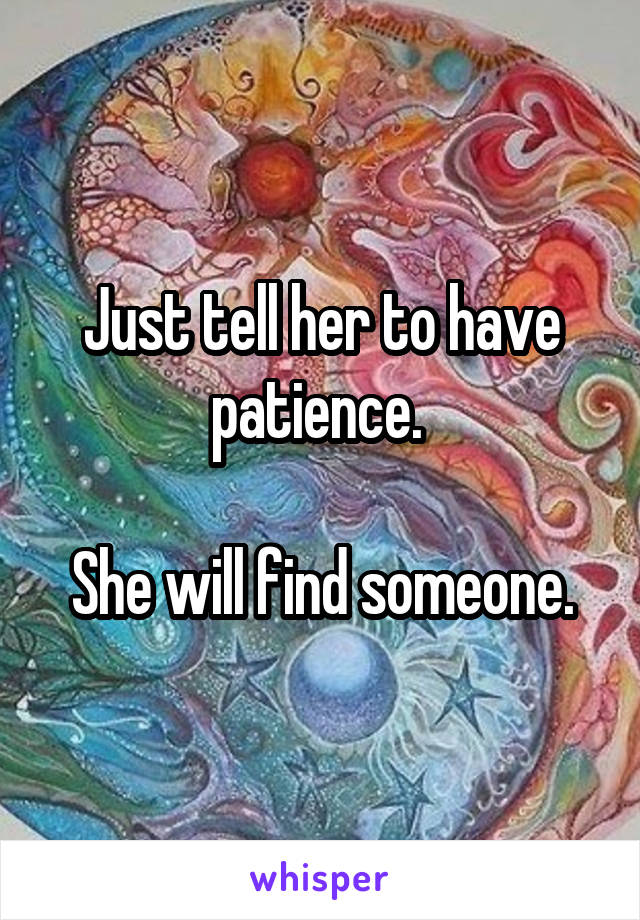 Just tell her to have patience. 

She will find someone.