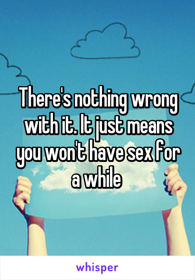 There's nothing wrong with it. It just means you won't have sex for a while 