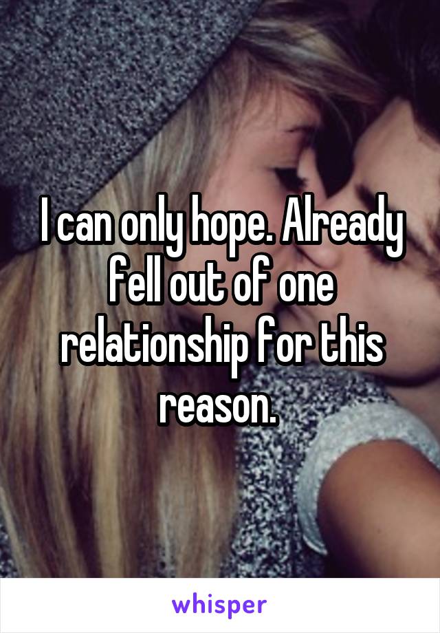 I can only hope. Already fell out of one relationship for this reason. 