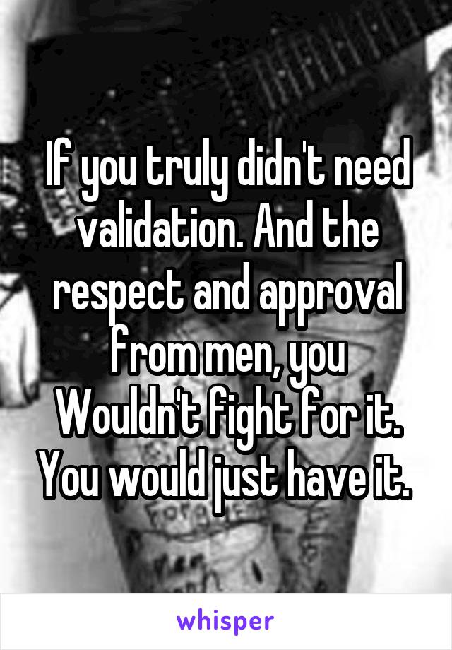 If you truly didn't need validation. And the respect and approval from men, you
Wouldn't fight for it. You would just have it. 