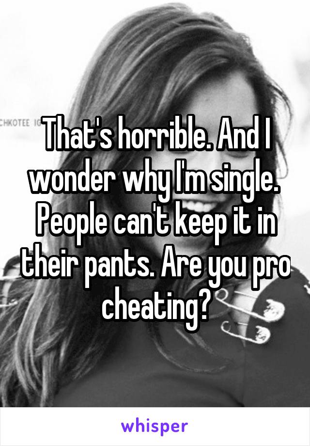 That's horrible. And I wonder why I'm single.  People can't keep it in their pants. Are you pro cheating?