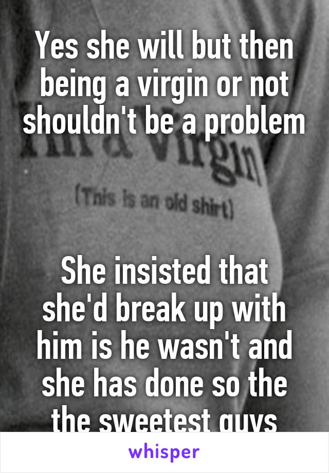 Yes she will but then being a virgin or not shouldn't be a problem 


She insisted that she'd break up with him is he wasn't and she has done so the the sweetest guys