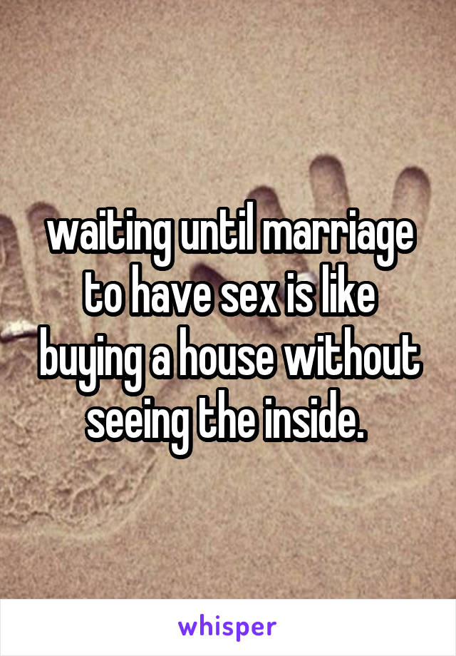 waiting until marriage to have sex is like buying a house without seeing the inside. 