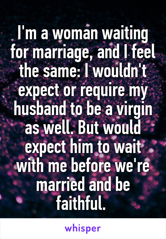 I'm a woman waiting for marriage, and I feel the same: I wouldn't expect or require my husband to be a virgin as well. But would expect him to wait with me before we're married and be faithful. 