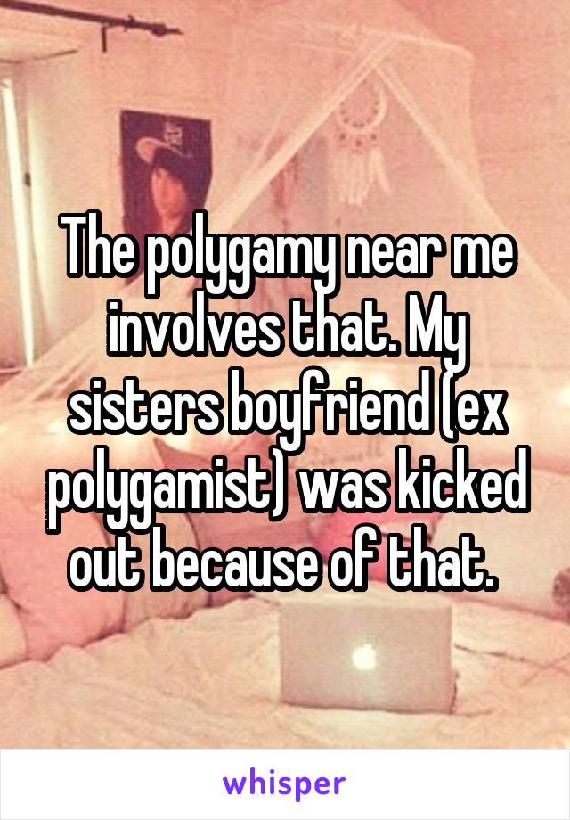 The polygamy near me involves that. My sisters boyfriend (ex polygamist) was kicked out because of that. 