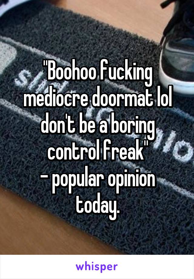 "Boohoo fucking mediocre doormat lol don't be a boring control freak"
- popular opinion today.