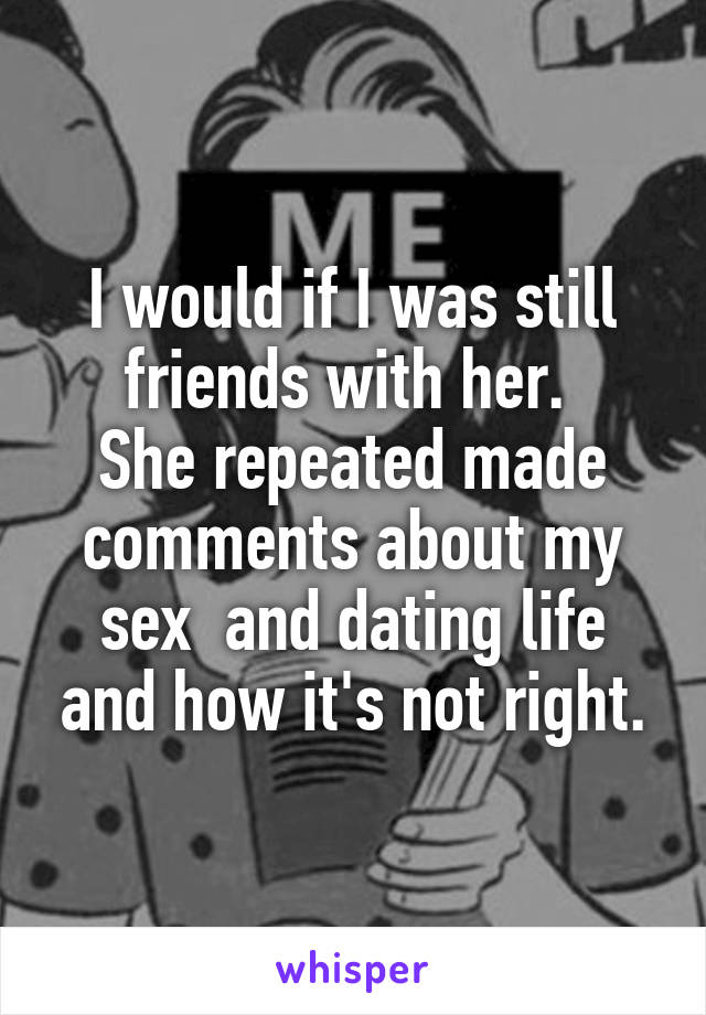 I would if I was still friends with her. 
She repeated made comments about my sex  and dating life and how it's not right.