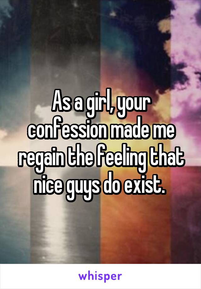 As a girl, your confession made me regain the feeling that nice guys do exist. 