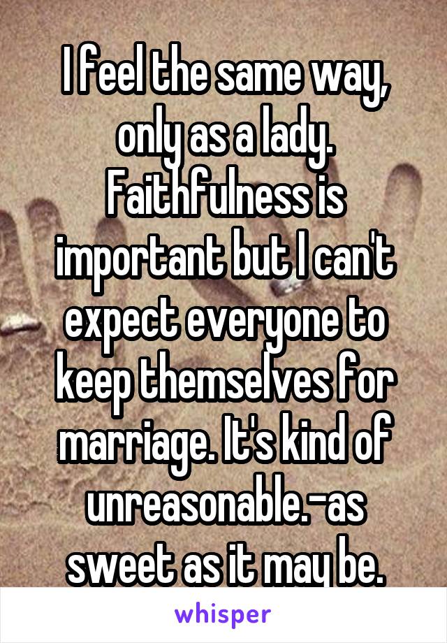 I feel the same way, only as a lady. Faithfulness is important but I can't expect everyone to keep themselves for marriage. It's kind of unreasonable.-as sweet as it may be.