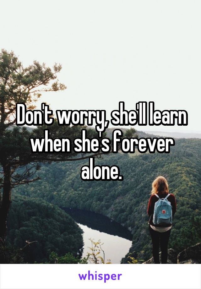 Don't worry, she'll learn when she's forever alone.