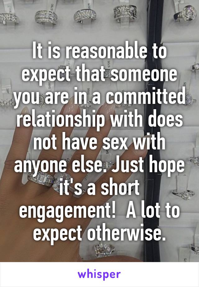 It is reasonable to expect that someone you are in a committed relationship with does not have sex with anyone else. Just hope it's a short engagement!  A lot to expect otherwise.