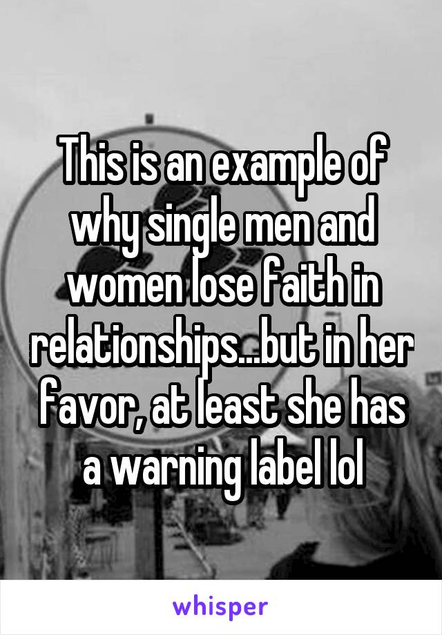 This is an example of why single men and women lose faith in relationships...but in her favor, at least she has a warning label lol