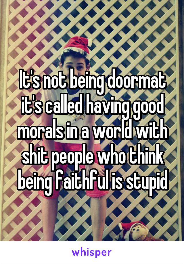 It's not being doormat it's called having good morals in a world with shit people who think being faithful is stupid