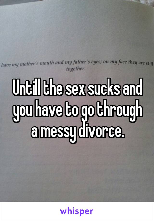 Untill the sex sucks and you have to go through a messy divorce.