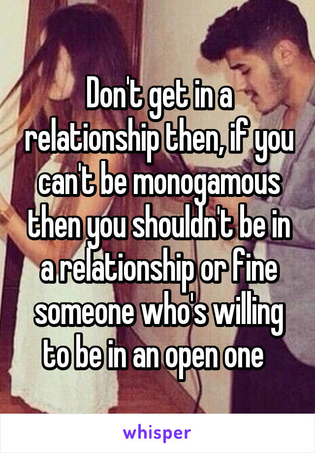 Don't get in a relationship then, if you can't be monogamous then you shouldn't be in a relationship or fine someone who's willing to be in an open one  