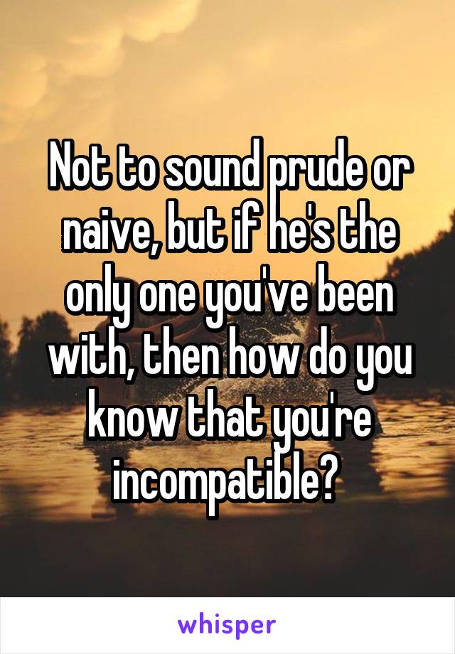 Not to sound prude or naive, but if he's the only one you've been with, then how do you know that you're incompatible? 