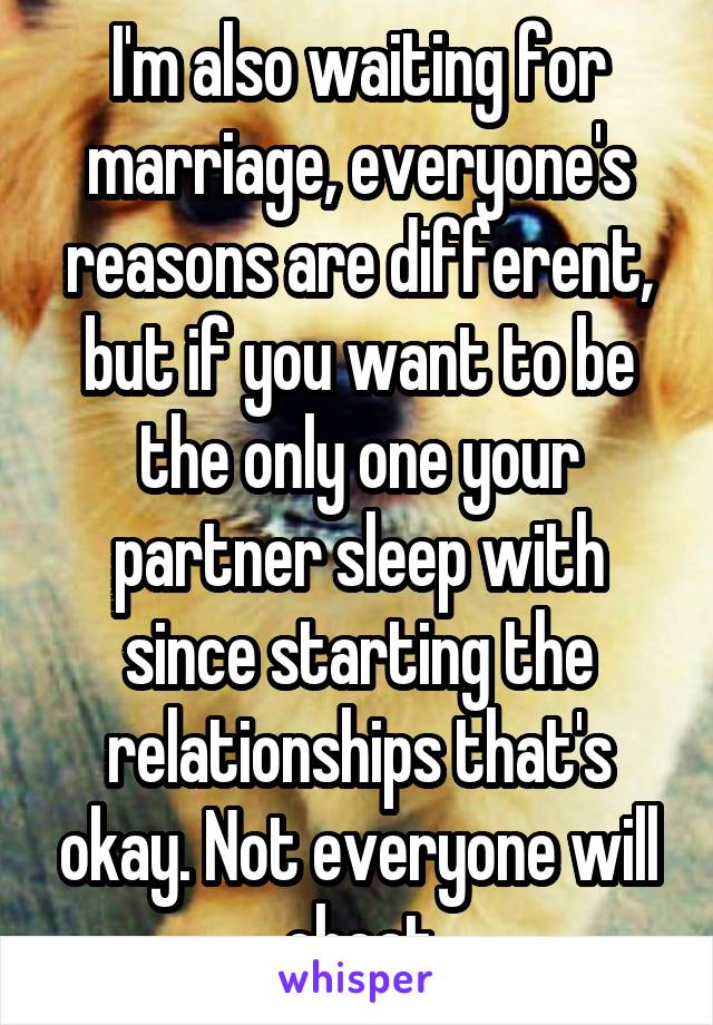 I'm also waiting for marriage, everyone's reasons are different, but if you want to be the only one your partner sleep with since starting the relationships that's okay. Not everyone will cheat